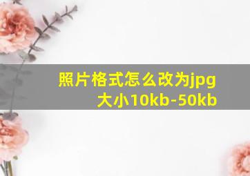 照片格式怎么改为jpg 大小10kb-50kb